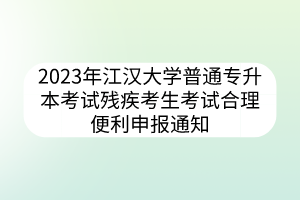 2023年江汉大学普通专升本考试残疾考生考试合理便利申报通知