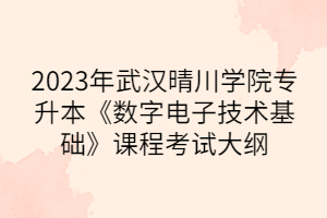 2023年武汉晴川学院专升本《数字电子技术基础》课程考试大纲