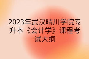 2023年武汉晴川学院专升本《会计学》课程考试大纲