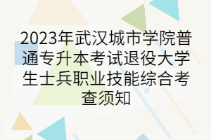 2023年武汉城市学院普通专升本考试退役大学生士兵职业技能综合考查须知
