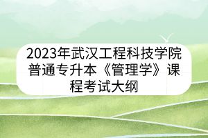 2023年武汉工程科技学院普通专升本《管理学》课程考试大纲