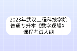 2023年武汉工程科技学院普通专升本《数字逻辑》课程考试大纲