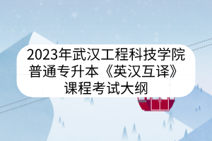 2023年武汉工程科技学院普通专升本《英汉互译》课程考试大纲