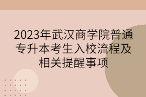 2023年武汉商学院普通专升本考生入校流程及相关提醒事项