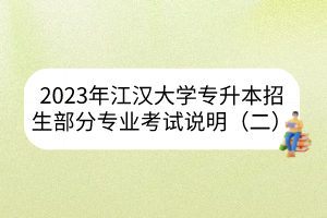 2023年江汉大学专升本招生部分专业考试说明（二）