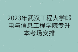 2023年武汉工程大学邮电与信息工程学院专升本考场安排