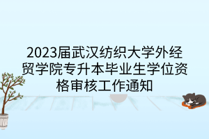 2023届武汉纺织大学外经贸学院专升本毕业生学位资格审核工作通知