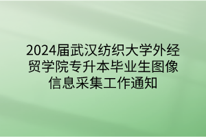 2024届武汉纺织大学外经贸学院专升本毕业生图像信息采集工作通知