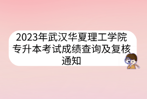 2023年武汉华夏理工学院专升本考试成绩查询及复核通知