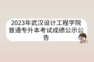 2023年武汉设计工程学院普通专升本考试成绩公示公告