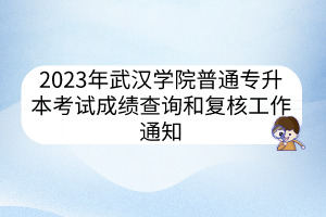 2023年武汉学院普通专升本考试成绩查询和复核工作通知