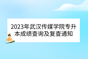 2023年武汉传媒学院专升本成绩查询及复查通知