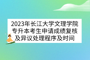 2023年长江大学文理学院专升本考生申请成绩复核及异议处理程序及时间