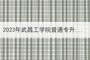 2023年武昌工学院普通专升本招生简章